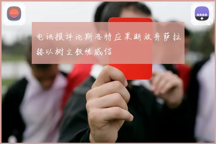 电讯报评论斯洛特应果断放弃萨拉赫以树立教练威信