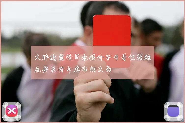 文胖透露绿军未报价字母哥但若雄鹿要求将考虑布朗交易