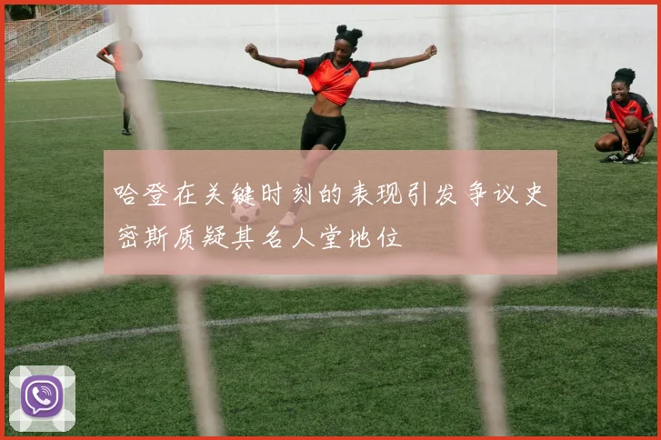 哈登在关键时刻的表现引发争议史密斯质疑其名人堂地位