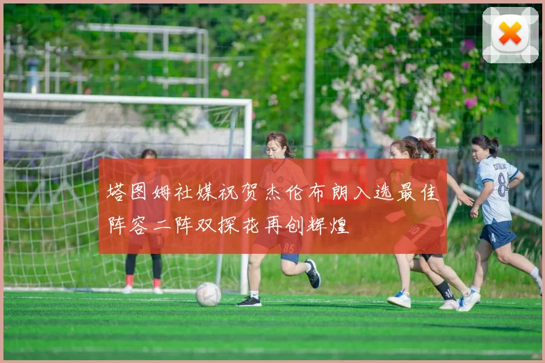 塔图姆社媒祝贺杰伦布朗入选最佳阵容二阵双探花再创辉煌
