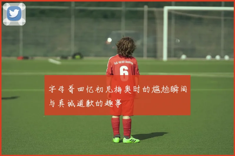 字母哥回忆初见梅奥时的尴尬瞬间与真诚道歉的趣事