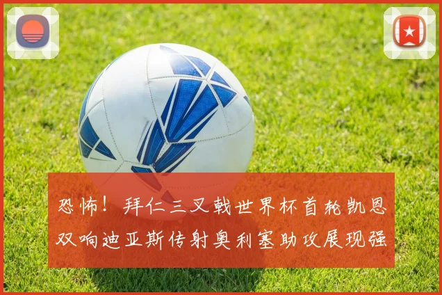 恐怖！拜仁三叉戟世界杯首轮凯恩双响迪亚斯传射奥利塞助攻展现强大实力