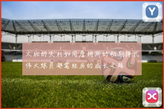 文班的失利如同詹姆斯的初期挣扎伟大球员都需经历的成长之路