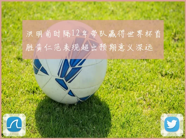 洪明甫时隔12年带队赢得世界杯首胜黄仁范表现超出预期意义深远