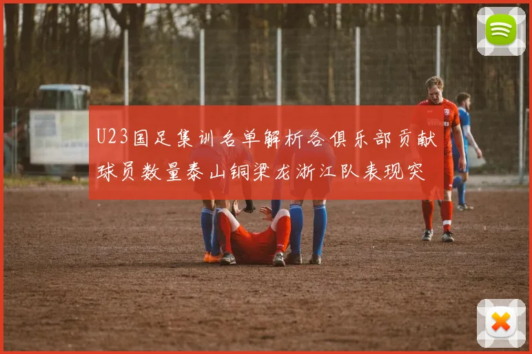 U23国足集训名单解析各俱乐部贡献球员数量泰山铜梁龙浙江队表现突出