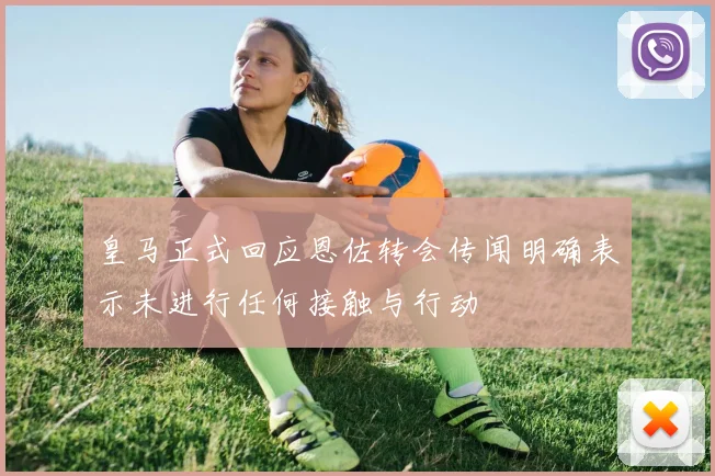 皇马正式回应恩佐转会传闻明确表示未进行任何接触与行动