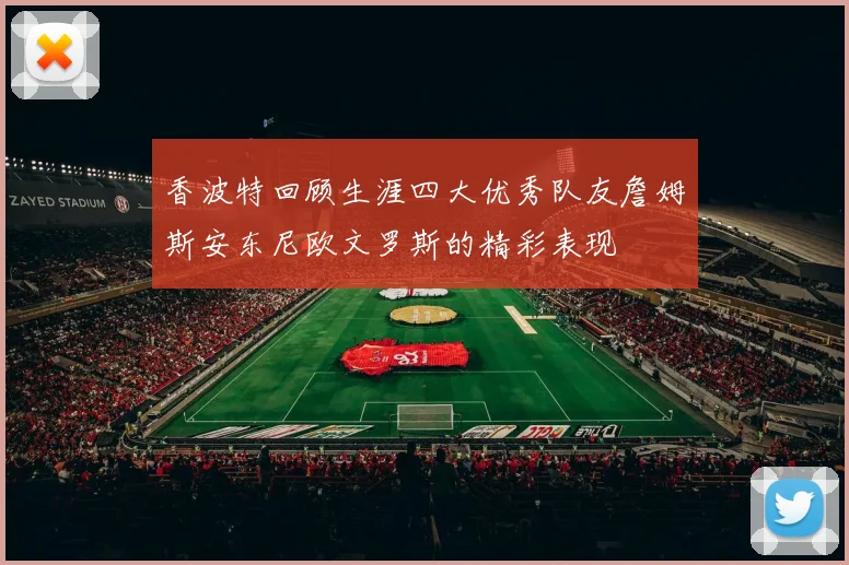 香波特回顾生涯四大优秀队友詹姆斯安东尼欧文罗斯的精彩表现