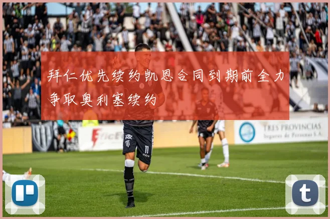拜仁优先续约凯恩合同到期前全力争取奥利塞续约