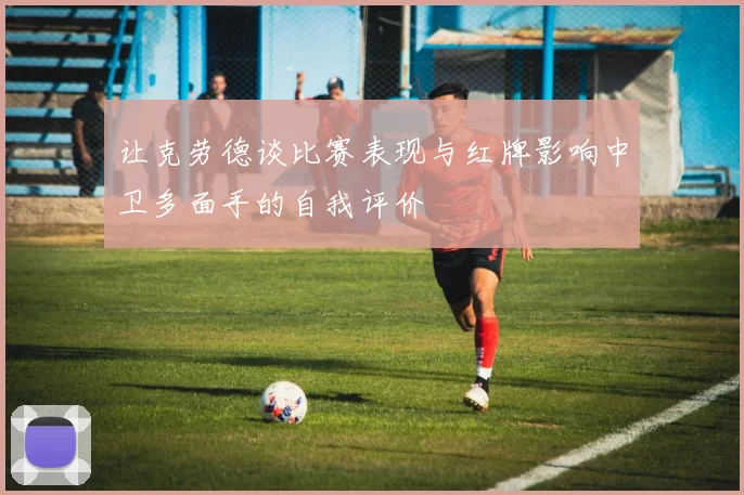 让克劳德谈比赛表现与红牌影响中卫多面手的自我评价