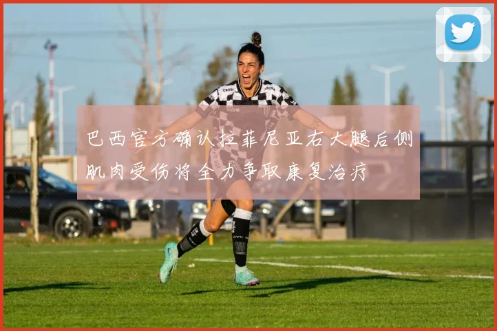 巴西官方确认拉菲尼亚右大腿后侧肌肉受伤将全力争取康复治疗