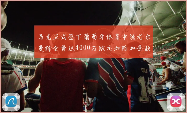 马竞正式签下葡萄牙体育中场尤尔曼转会费达4000万欧元加附加条款